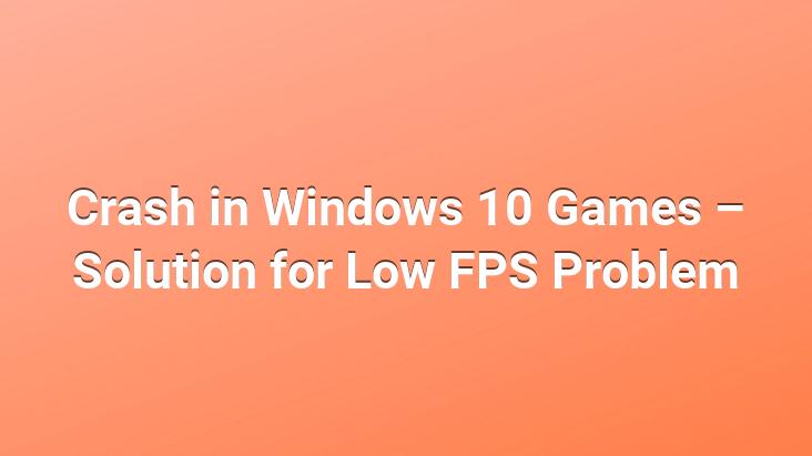 Crash in Windows 10 Games – Solution for Low FPS Problem