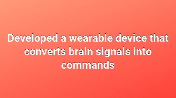 Developed a wearable device that converts brain signals into commands