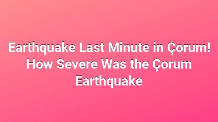 Earthquake Last Minute in Çorum! How Severe Was the Çorum Earthquake