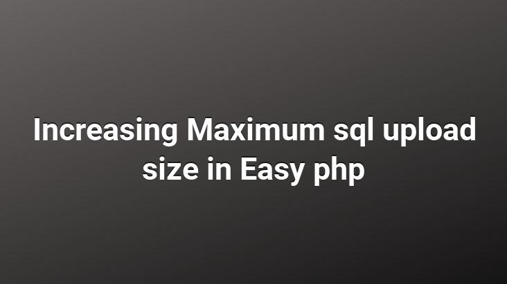 Increasing Maximum sql upload size in Easy php