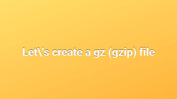 Let’s create a gz (gzip) file