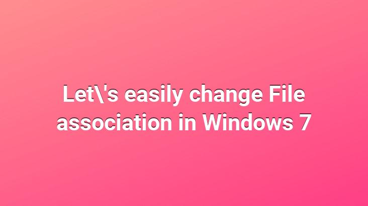 Let’s easily change File association in Windows 7