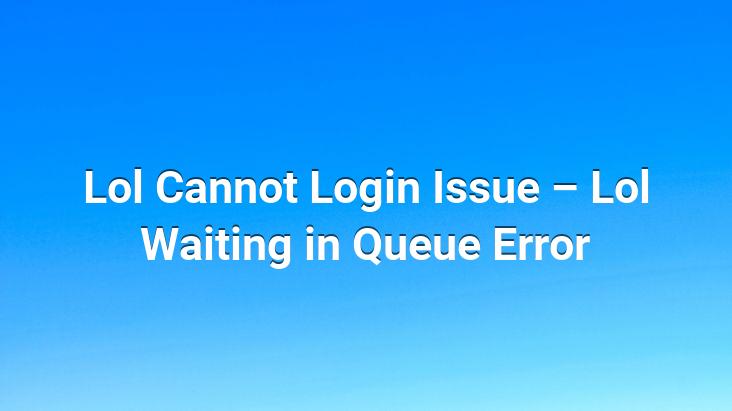 Lol Cannot Login Issue – Lol Waiting in Queue Error