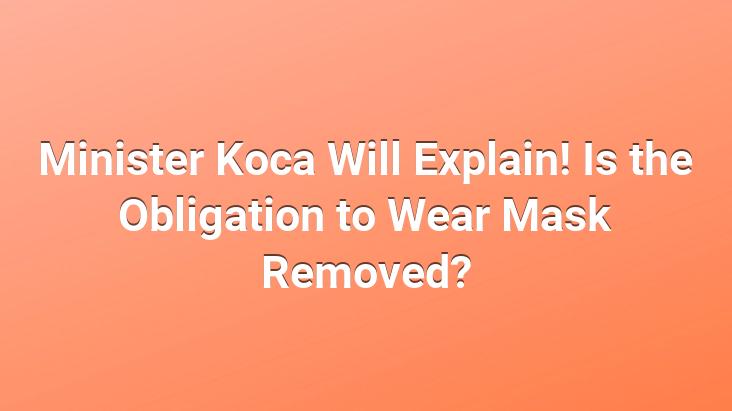 Minister Koca Will Explain! Is the Obligation to Wear Mask Removed?