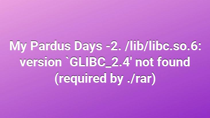 My Pardus Days -2. /lib/libc.so.6: version `GLIBC_2.4′ not found (required by ./rar)