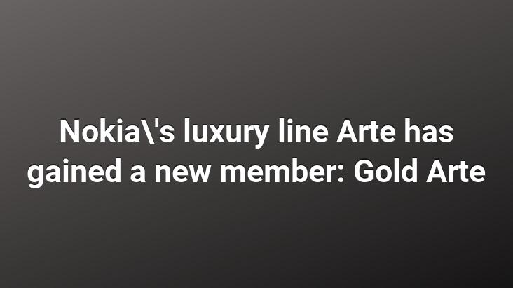 Nokia’s luxury line Arte has gained a new member: Gold Arte