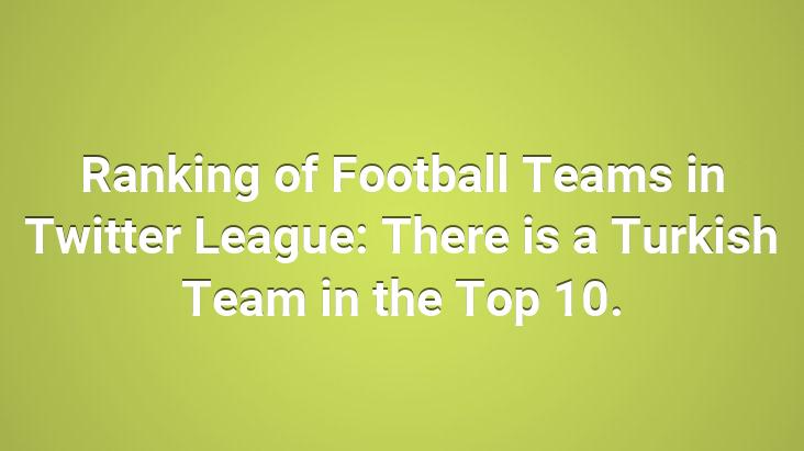 Ranking of Football Teams in Twitter League: There is a Turkish Team in the Top 10.