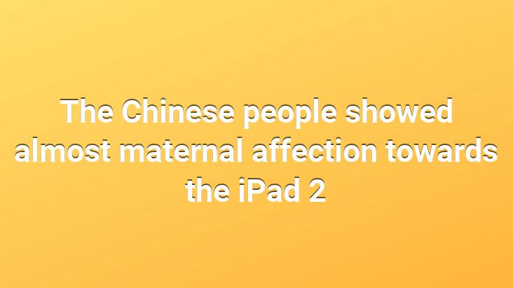 The Chinese people showed almost maternal affection towards the iPad 2