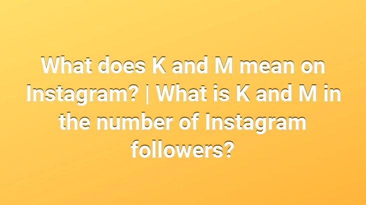 What does K and M mean on Instagram? | What is K and M in the number of Instagram followers?