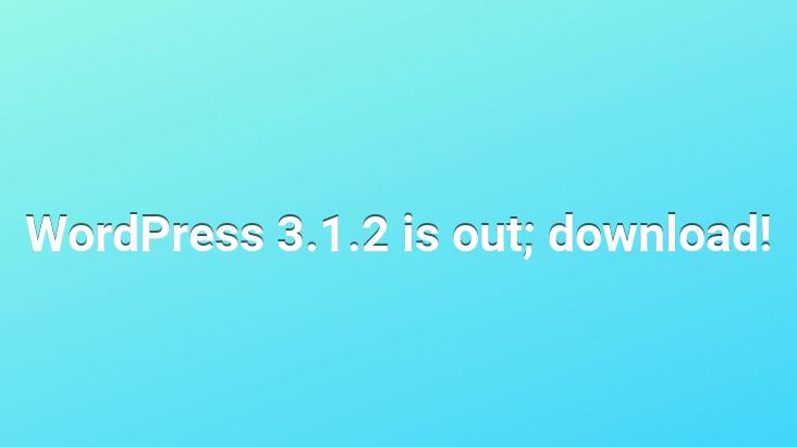 WordPress 3.1.2 is out; download!